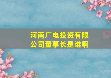 河南广电投资有限公司董事长是谁啊