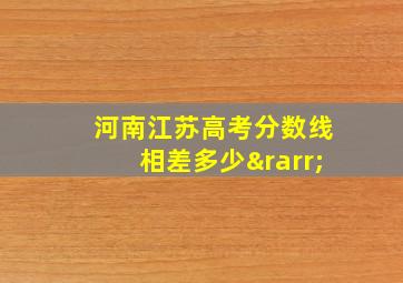 河南江苏高考分数线相差多少→