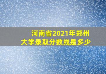 河南省2021年郑州大学录取分数线是多少