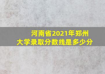 河南省2021年郑州大学录取分数线是多少分