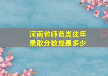 河南省师范类往年录取分数线是多少