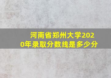 河南省郑州大学2020年录取分数线是多少分