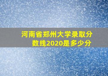 河南省郑州大学录取分数线2020是多少分