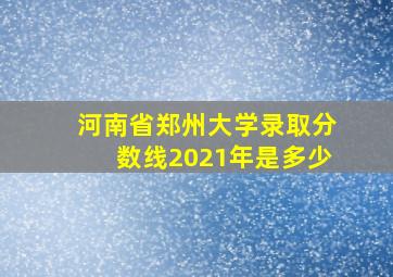 河南省郑州大学录取分数线2021年是多少