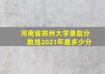 河南省郑州大学录取分数线2021年是多少分