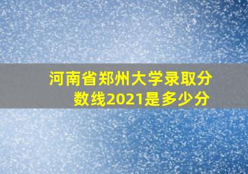 河南省郑州大学录取分数线2021是多少分