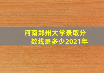 河南郑州大学录取分数线是多少2021年