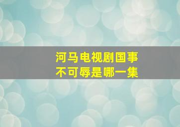 河马电视剧国事不可辱是哪一集