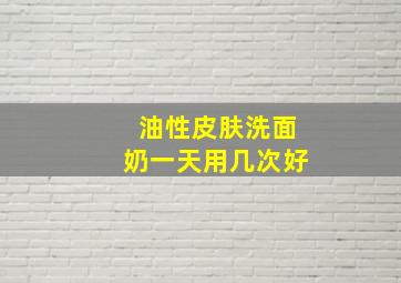 油性皮肤洗面奶一天用几次好