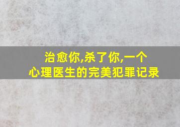 治愈你,杀了你,一个心理医生的完美犯罪记录