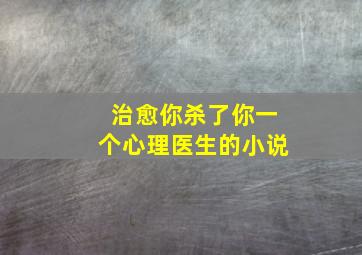 治愈你杀了你一个心理医生的小说