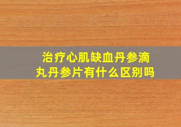 治疗心肌缺血丹参滴丸丹参片有什么区别吗