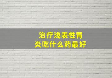 治疗浅表性胃炎吃什么药最好