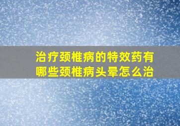 治疗颈椎病的特效药有哪些颈椎病头晕怎么治