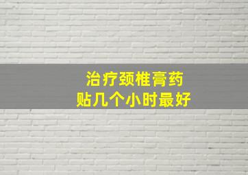 治疗颈椎膏药贴几个小时最好