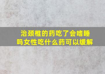 治颈椎的药吃了会嗜睡吗女性吃什么药可以缓解