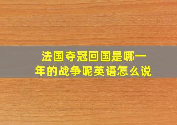 法国夺冠回国是哪一年的战争呢英语怎么说