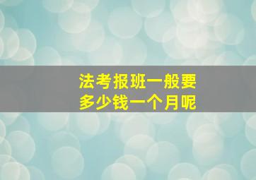 法考报班一般要多少钱一个月呢