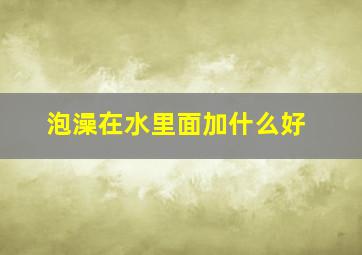 泡澡在水里面加什么好