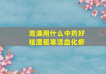 泡澡用什么中药好祛湿驱寒活血化瘀