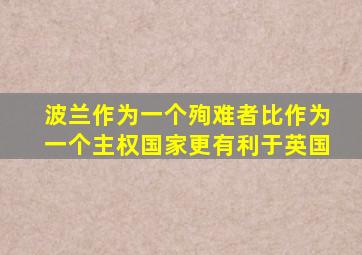 波兰作为一个殉难者比作为一个主权国家更有利于英国