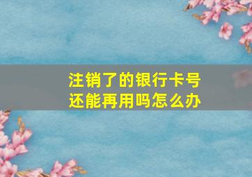 注销了的银行卡号还能再用吗怎么办