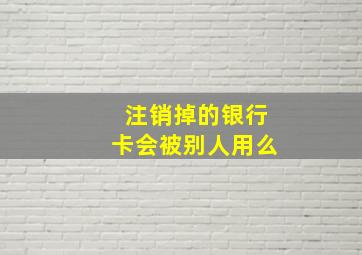 注销掉的银行卡会被别人用么