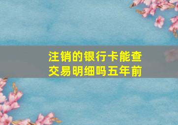 注销的银行卡能查交易明细吗五年前