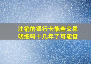 注销的银行卡能查交易明细吗十几年了可能查