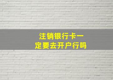 注销银行卡一定要去开户行吗