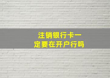 注销银行卡一定要在开户行吗