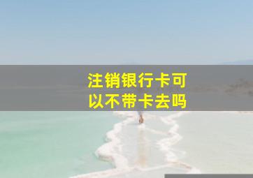 注销银行卡可以不带卡去吗