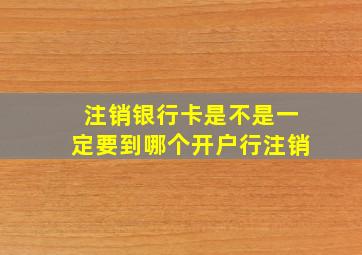 注销银行卡是不是一定要到哪个开户行注销