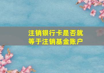 注销银行卡是否就等于注销基金账户