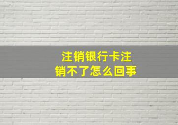 注销银行卡注销不了怎么回事