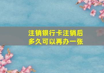 注销银行卡注销后多久可以再办一张