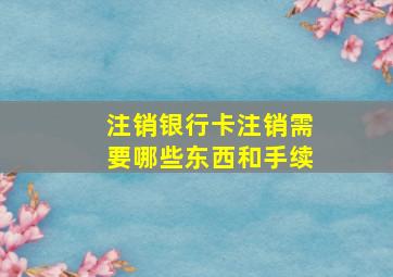 注销银行卡注销需要哪些东西和手续