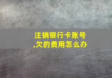 注销银行卡账号,欠的费用怎么办