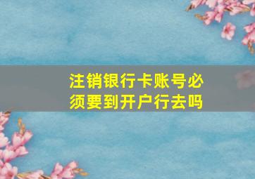 注销银行卡账号必须要到开户行去吗