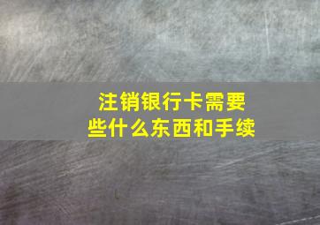 注销银行卡需要些什么东西和手续