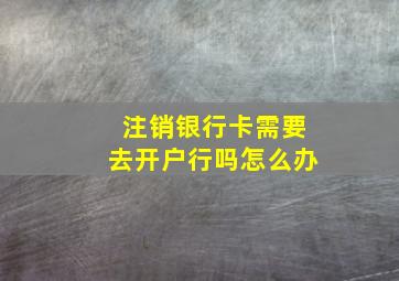 注销银行卡需要去开户行吗怎么办