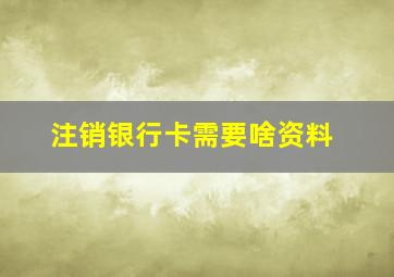 注销银行卡需要啥资料