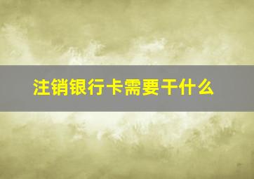 注销银行卡需要干什么