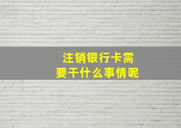 注销银行卡需要干什么事情呢