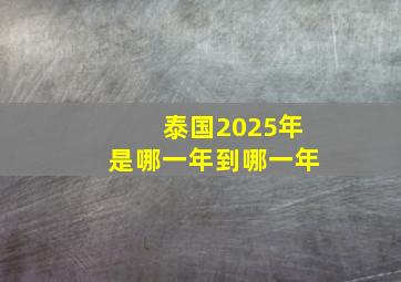 泰国2025年是哪一年到哪一年