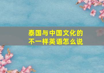 泰国与中国文化的不一样英语怎么说