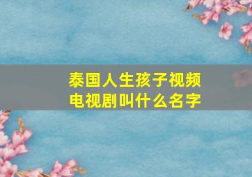 泰国人生孩子视频电视剧叫什么名字