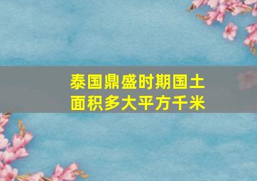 泰国鼎盛时期国土面积多大平方千米