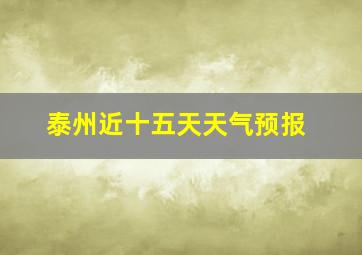 泰州近十五天天气预报