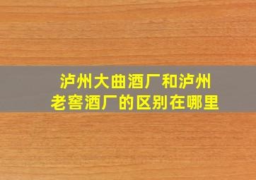 泸州大曲酒厂和泸州老窖酒厂的区别在哪里